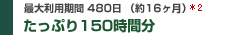 たっぷり150時間分 / 最大利用期間 480日 （約16ヶ月）